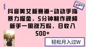 抖音美女新赛道-动动手指暴力掘金，5分钟制作视频，新手一周涨万粉，日收入500+【揭秘】-沐风资源库