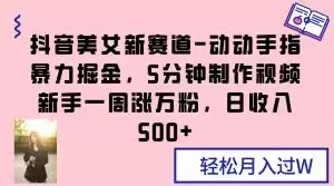 抖音美女新赛道-动动手指暴力掘金，5分钟制作视频，新手一周涨万粉，日收入500+【揭秘】-沐风资源库
