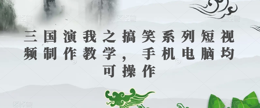 三国演我之搞笑系列短视频制作教学，手机电脑均可操作-沐风资源库