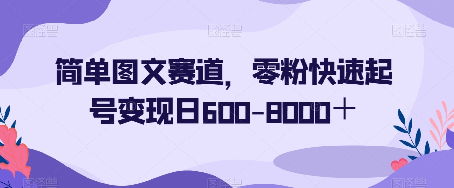 简单图文赛道,零粉快速起号变现日600-8000+-沐风资源库