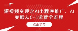 短视频变现之AI小程序推广，AI变脸从0-1运营全流程-沐风资源库
