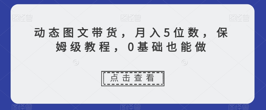动态图文带货，月入5位数，保姆级教程，0基础也能做【揭秘】-沐风资源库