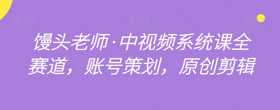 馒头老师·中视频系统课全赛道，账号策划，原创剪辑-沐风资源库