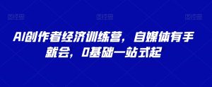 AI创作者经济训练营，自媒体有手就会，0基础一站式起-沐风资源库
