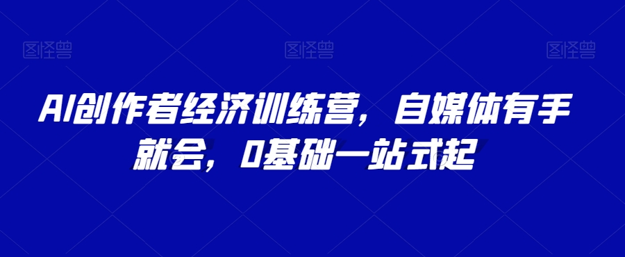 AI创作者经济训练营，自媒体有手就会，0基础一站式起-沐风资源库