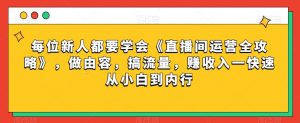 每位新人都要学会《直播间运营全攻略》，做由容，搞流量，赚收入一快速从小白到内行-沐风资源库
