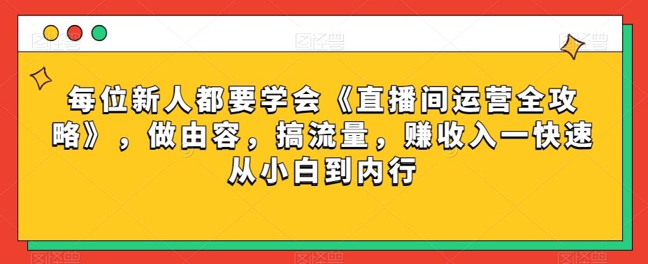 每位新人都要学会《直播间运营全攻略》，做由容，搞流量，赚收入一快速从小白到内行-沐风资源库