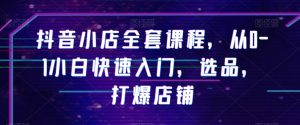抖音小店全套课程，从0-1小白快速入门，选品，打爆店铺-沐风资源库