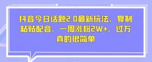 抖音今日话题2.0最新玩法，复制粘贴配音，一周涨粉2W+，过万真的很简单-沐风资源库