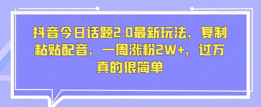 抖音今日话题2.0最新玩法，复制粘贴配音，一周涨粉2W+，过万真的很简单-沐风资源库