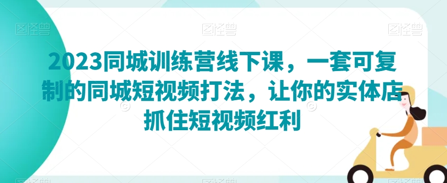 2023同城训练营线下课，一套可复制的同城短视频打法，让你的实体店抓住短视频红利-沐风资源库