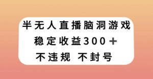 半无人直播脑洞小游戏，每天收入300+，保姆式教学小白轻松上手【揭秘】-沐风资源库