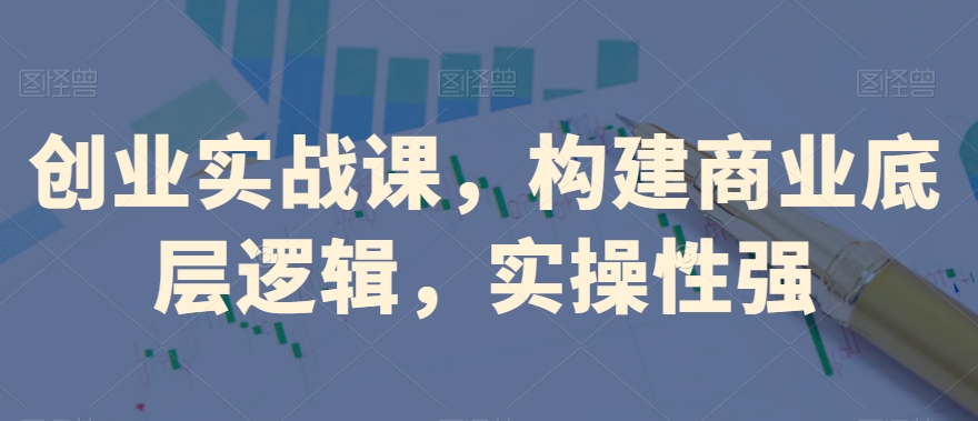 创业实战课，​构建商业底层逻辑，实操性强-沐风资源库