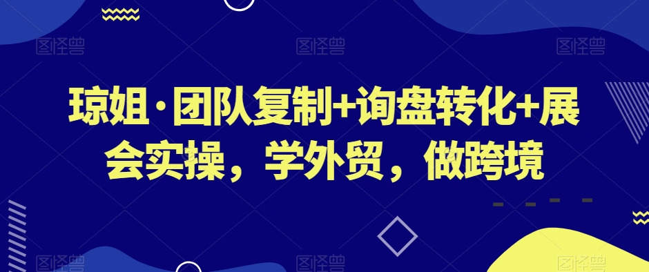 琼姐·团队复制+询盘转化+展会实操，学外贸，做跨境-沐风资源库