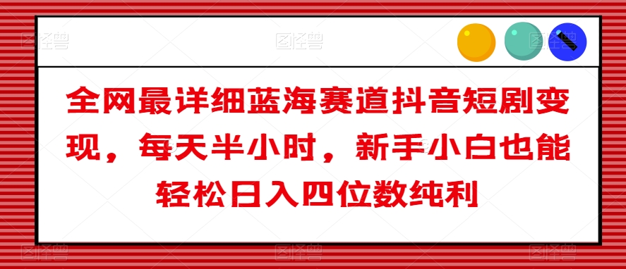 全网最详细蓝海赛道抖音短剧变现，每天半小时，新手小白也能轻松日入四位数纯利【揭秘】-沐风资源库