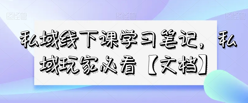 私域线下课学习笔记，​私域玩家必看【文档】-沐风资源库