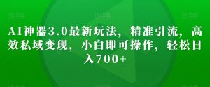 AI神器3.0最新玩法，精准引流，高效私域变现，小白即可操作，轻松日入700+【揭秘】-沐风资源库