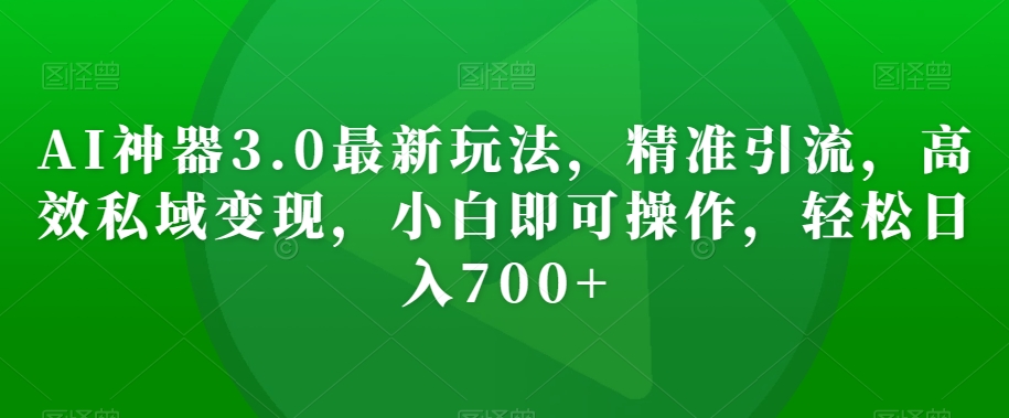 AI神器3.0最新玩法，精准引流，高效私域变现，小白即可操作，轻松日入700+【揭秘】-沐风资源库