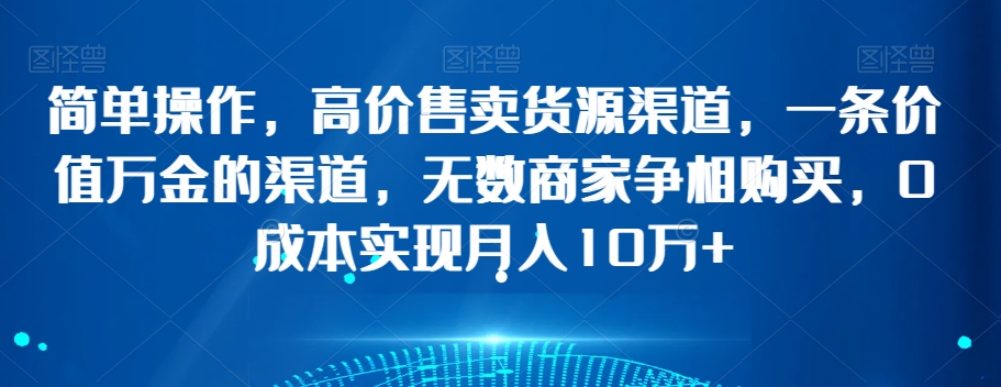 简单操作，高价售卖货源渠道，一条价值万金的渠道，无数商家争相购买，0成本实现月入10万+【揭秘】-沐风资源库