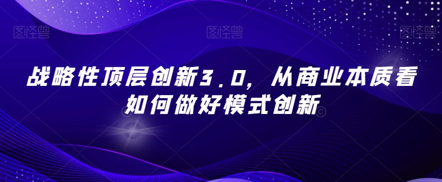 战略性顶层创新3.0，从商业本质看如何做好模式创新-沐风资源库