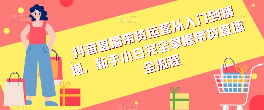 抖音直播带货运营从入门到精通，新手小白完全掌握带货直播全流程-沐风资源库