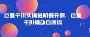 巨量千川实操进阶提升课，巨量干川撬动自然流-沐风资源库