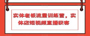 实体老板流量训练营，实体店短视频直播获客-沐风资源库