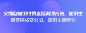 实操型知识付费直播卖课方法，知识主播卖课成交公式，知识主播孵化-沐风资源库