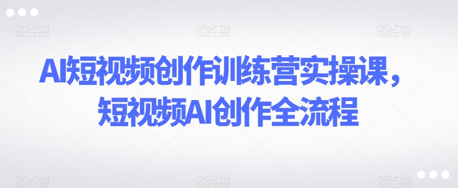 AI短视频创作训练营实操课，短视频AI创作全流程-沐风资源库