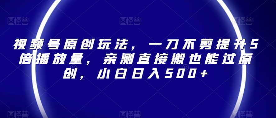 视频号原创玩法，一刀不剪提升5倍播放量，亲测直接搬也能过原创，小白日入500+【揭秘】-沐风资源库