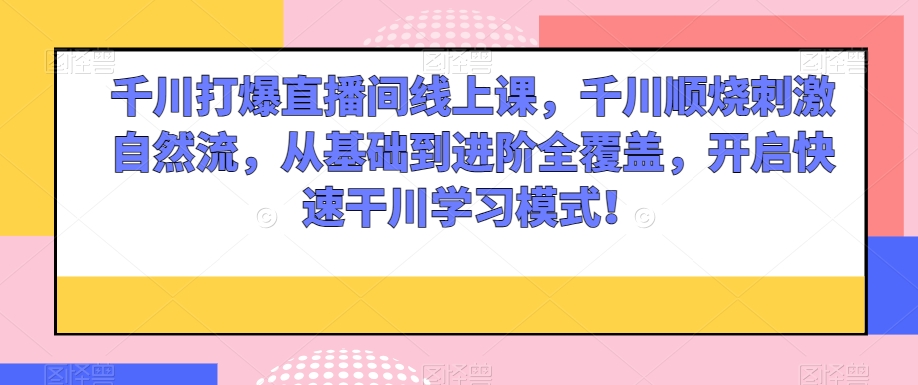 千川打爆直播间线上课，千川顺烧刺激自然流，从基础到进阶全覆盖，开启快速干川学习模式！-沐风资源库