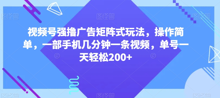 视频号强撸广告矩阵式玩法,操作简单,一部手机几分钟一条视频,单号一天轻松200+【揭秘】-沐风资源库