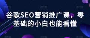 谷歌SEO营销推广课,零基础的小白也能看懂-沐风资源库