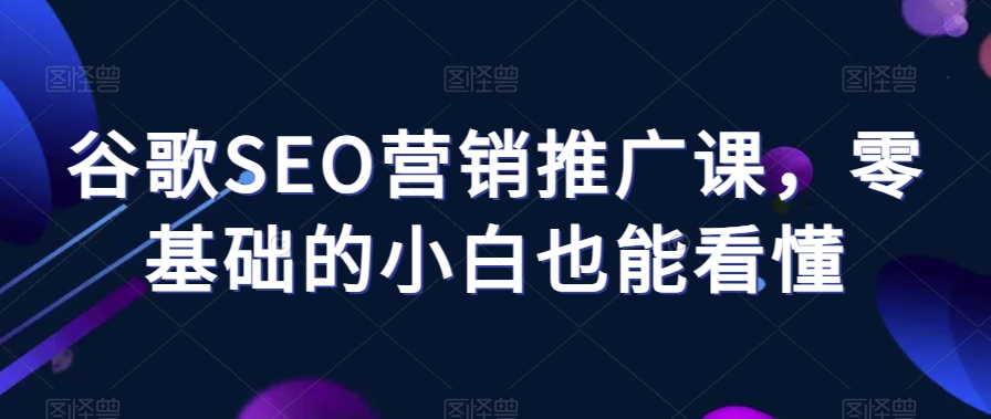 谷歌SEO营销推广课,零基础的小白也能看懂-沐风资源库