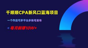 千顺顺CPA新风口蓝海项目，一个作品可多平台多账号发布，每月躺赚10W+【揭秘】-沐风资源库