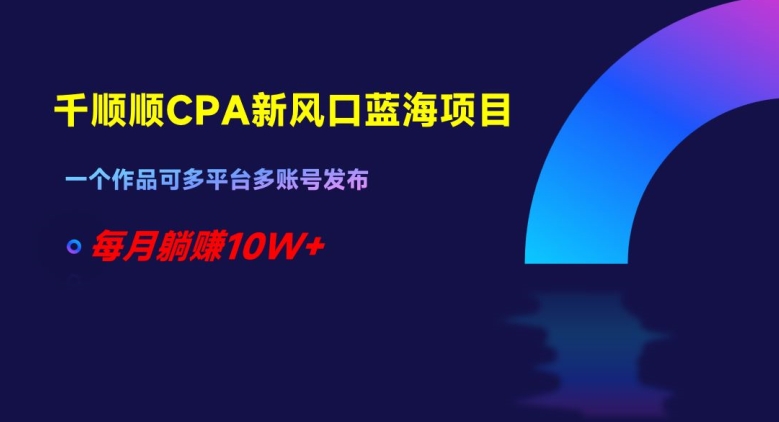 千顺顺CPA新风口蓝海项目，一个作品可多平台多账号发布，每月躺赚10W+【揭秘】-沐风资源库