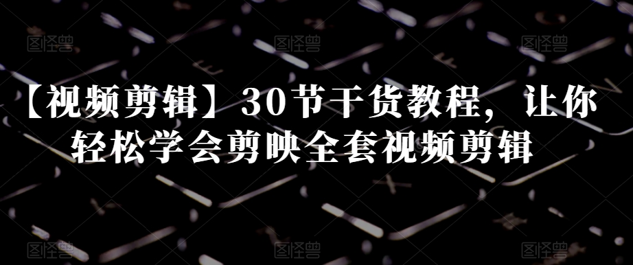 【视频剪辑】30节干货教程，让你轻松学会剪映全套视频剪辑-沐风资源库