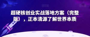 超硬核创业实战落地方案（完整版），正本清源了解世界本质-沐风资源库