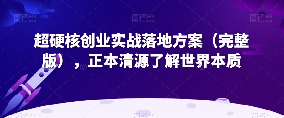 超硬核创业实战落地方案（完整版），正本清源了解世界本质-沐风资源库