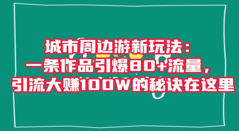 城市周边游新玩法：一条作品引爆80+流量，引流大赚100W的秘诀在这里【揭秘】-沐风资源库