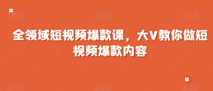 全领域短视频爆款课，全网两千万粉丝大V教你做短视频爆款内容-沐风资源库