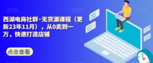 西湖电商社群·无货源课程（更新23年11月），从0卖到一万，快速打造店铺-沐风资源库