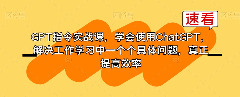 GPT指令实战课，学会使用ChatGPT，解决工作学习中一个个具体问题，真正提高效率-沐风资源库