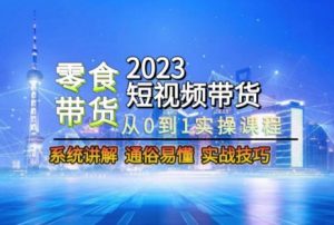 2023短视频带货-零食赛道，从0-1实操课程，系统讲解实战技巧-沐风资源库