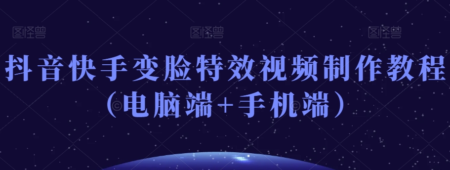 抖音快手变脸特效视频制作教程（电脑端+手机端）-沐风资源库