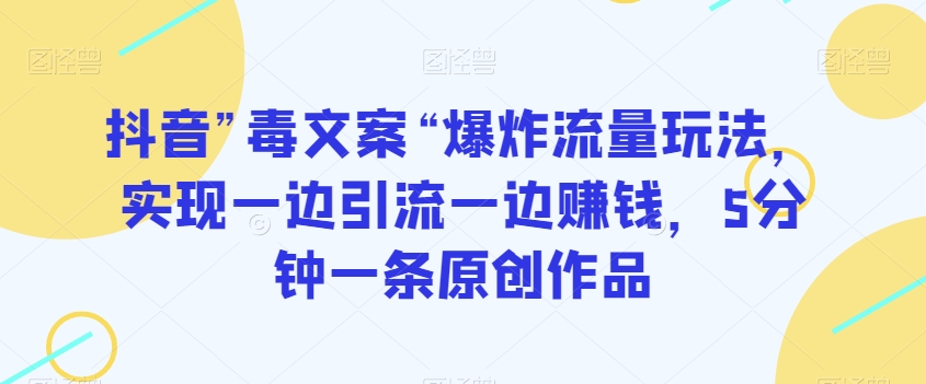 抖音”毒文案“爆炸流量玩法，实现一边引流一边赚钱，5分钟一条原创作品【揭秘】-沐风资源库