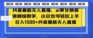 抖音最新无人直播，ai美女换装保姆级教学，小白也可轻松上手日入1500+【揭秘】-沐风资源库