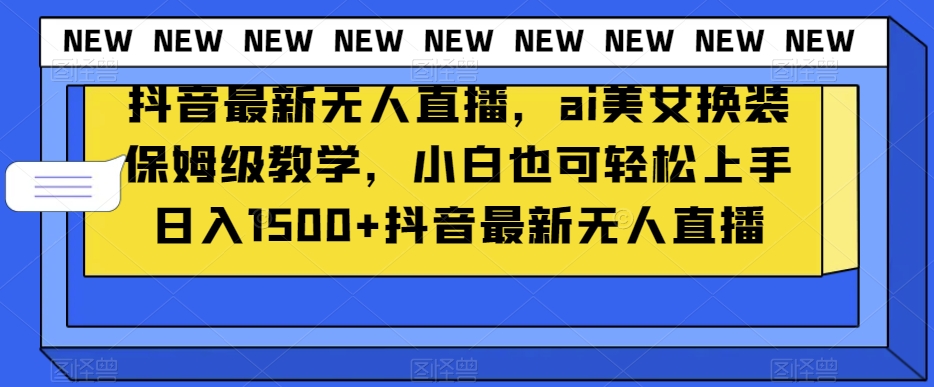 抖音最新无人直播，ai美女换装保姆级教学，小白也可轻松上手日入1500+【揭秘】-沐风资源库