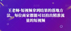 王老师·短视频拿到结果的落地方法，每位商家都能可以拍出精准流量的短视频-沐风资源库