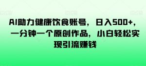 AI助力健康饮食账号，日入500+，一分钟一个原创作品，小白轻松实现引流赚钱【揭秘】-沐风资源库